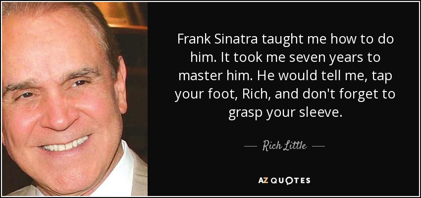 Frank Sinatra taught me how to do him. It took me seven years to master him. He would tell me, tap your foot, Rich, and don't forget to grasp your sleeve. - Rich Little