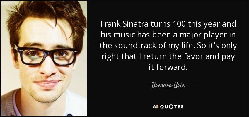 Frank Sinatra turns 100 this year and his music has been a major player in the soundtrack of my life. So it's only right that I return the favor and pay it forward. - Brendon Urie