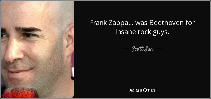 Frank Zappa... was Beethoven for insane rock guys. - Scott Ian