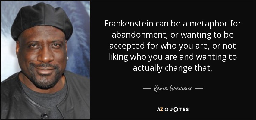 Frankenstein can be a metaphor for abandonment, or wanting to be accepted for who you are, or not liking who you are and wanting to actually change that. - Kevin Grevioux
