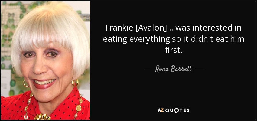 Frankie [Avalon] ... was interested in eating everything so it didn't eat him first. - Rona Barrett