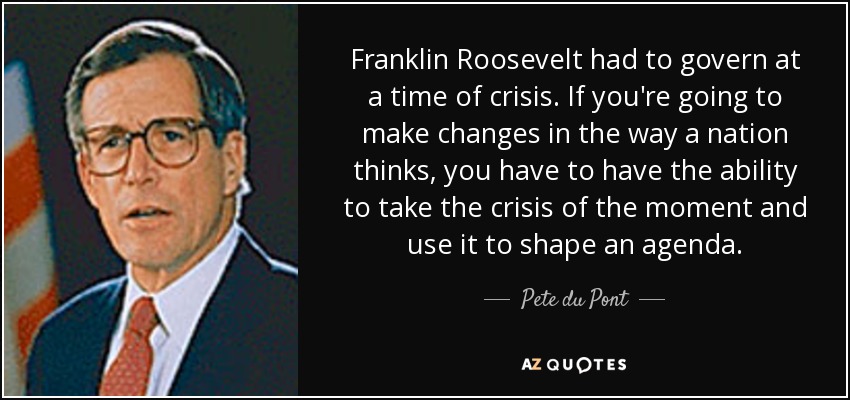 Franklin Roosevelt had to govern at a time of crisis. If you're going to make changes in the way a nation thinks, you have to have the ability to take the crisis of the moment and use it to shape an agenda. - Pete du Pont