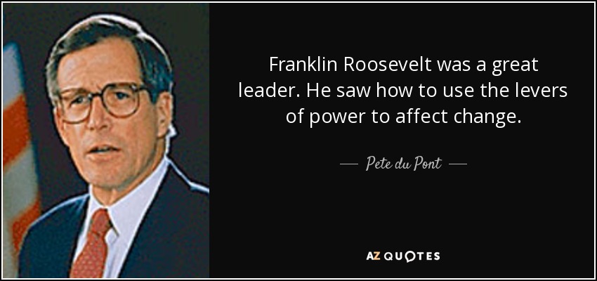 Franklin Roosevelt was a great leader. He saw how to use the levers of power to affect change. - Pete du Pont