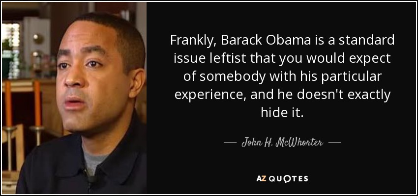 Frankly, Barack Obama is a standard issue leftist that you would expect of somebody with his particular experience, and he doesn't exactly hide it. - John H. McWhorter