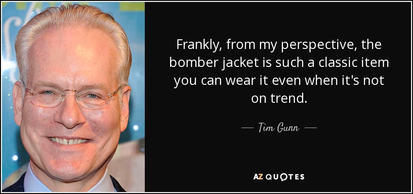 Frankly, from my perspective, the bomber jacket is such a classic item you can wear it even when it's not on trend. - Tim Gunn