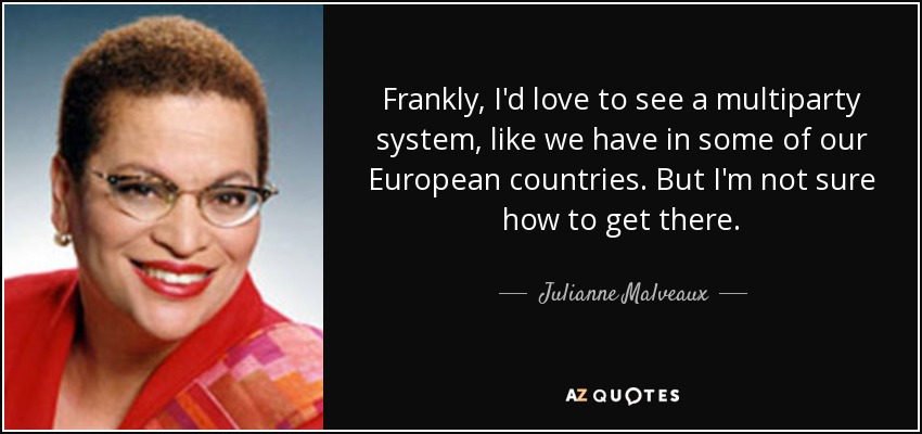 Frankly, I'd love to see a multiparty system, like we have in some of our European countries. But I'm not sure how to get there. - Julianne Malveaux