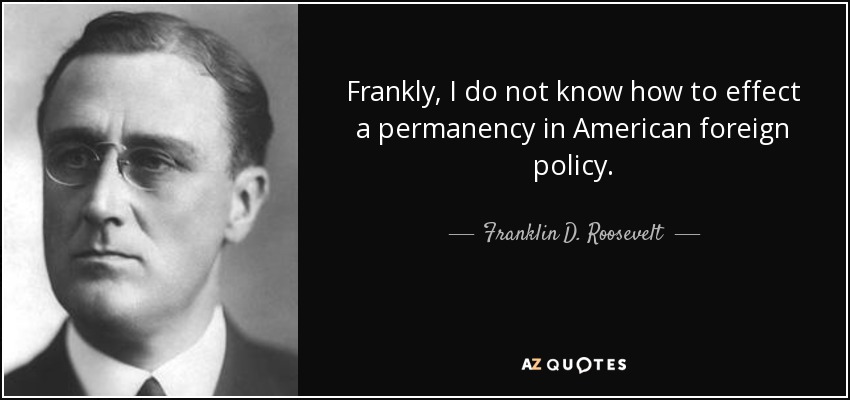 Frankly, I do not know how to effect a permanency in American foreign policy. - Franklin D. Roosevelt