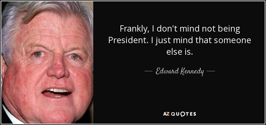 Frankly, I don't mind not being President. I just mind that someone else is. - Edward Kennedy