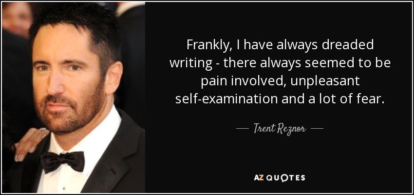 Frankly, I have always dreaded writing - there always seemed to be pain involved, unpleasant self-examination and a lot of fear. - Trent Reznor