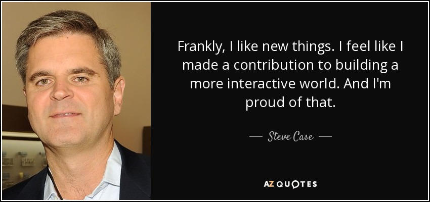 Frankly, I like new things. I feel like I made a contribution to building a more interactive world. And I'm proud of that. - Steve Case