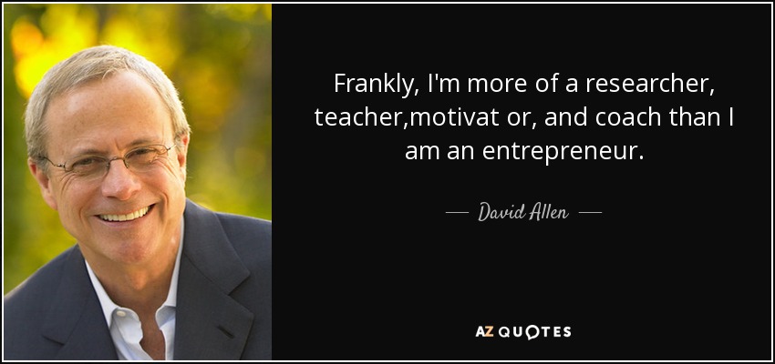 Frankly, I'm more of a researcher, teacher,motivat or, and coach than I am an entrepreneur. - David Allen