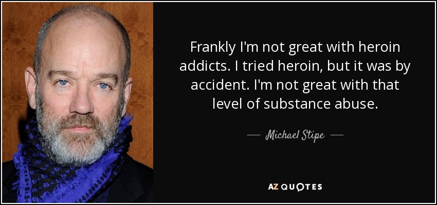 Frankly I'm not great with heroin addicts. I tried heroin, but it was by accident. I'm not great with that level of substance abuse. - Michael Stipe