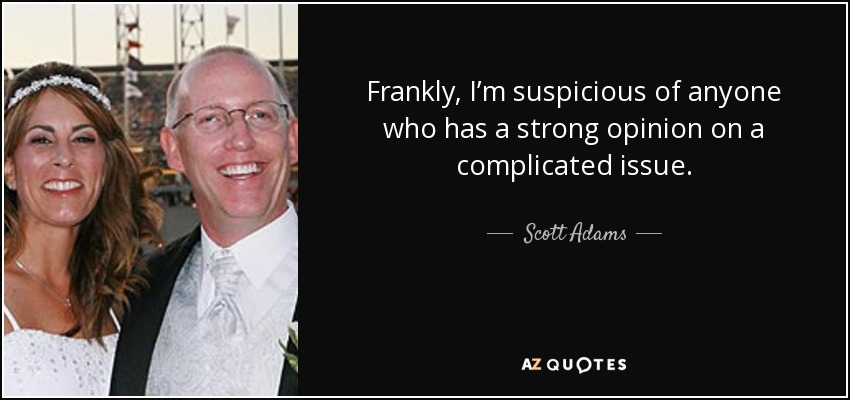 Frankly, I’m suspicious of anyone who has a strong opinion on a complicated issue. - Scott Adams