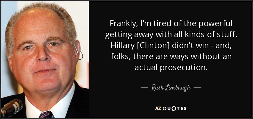 Frankly, I'm tired of the powerful getting away with all kinds of stuff. Hillary [Clinton] didn't win - and, folks, there are ways without an actual prosecution. - Rush Limbaugh