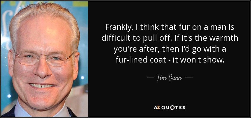 Frankly, I think that fur on a man is difficult to pull off. If it's the warmth you're after, then I'd go with a fur-lined coat - it won't show. - Tim Gunn