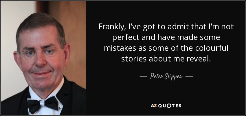 Frankly, I've got to admit that I'm not perfect and have made some mistakes as some of the colourful stories about me reveal. - Peter Slipper