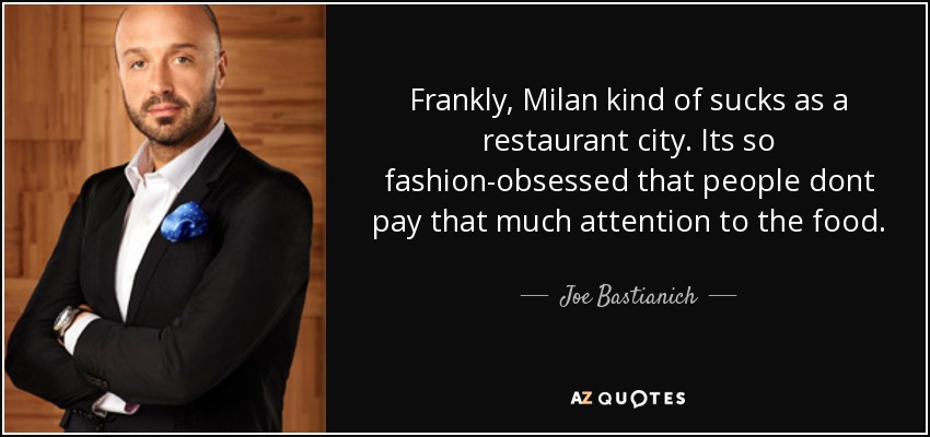 Frankly, Milan kind of sucks as a restaurant city. Its so fashion-obsessed that people dont pay that much attention to the food. - Joe Bastianich