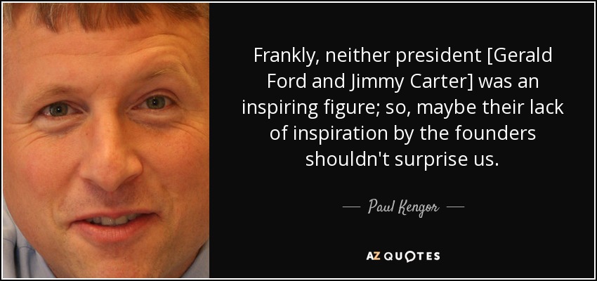Frankly, neither president [Gerald Ford and Jimmy Carter] was an inspiring figure; so, maybe their lack of inspiration by the founders shouldn't surprise us. - Paul Kengor