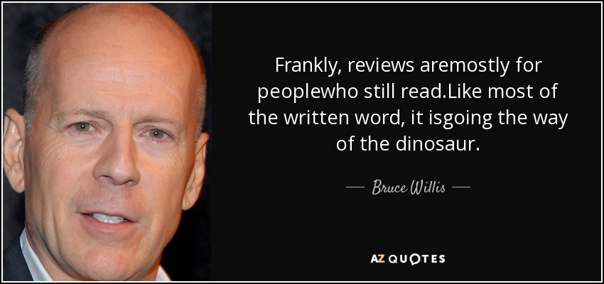 Frankly, reviews aremostly for peoplewho still read.Like most of the written word, it isgoing the way of the dinosaur. - Bruce Willis