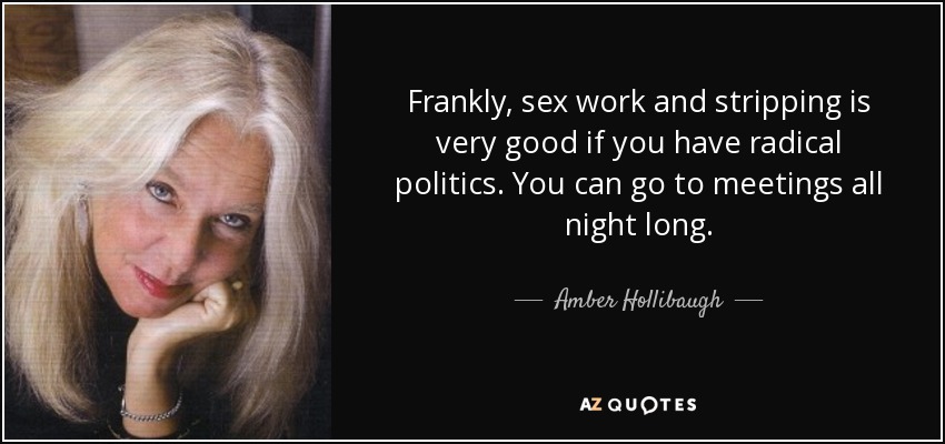 Frankly, sex work and stripping is very good if you have radical politics. You can go to meetings all night long. - Amber Hollibaugh