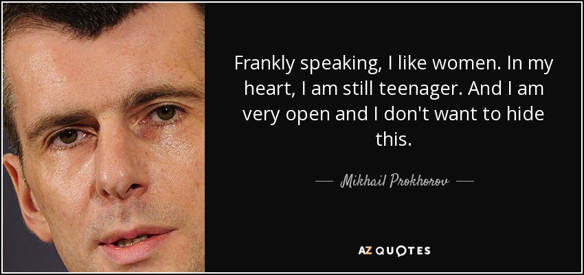Frankly speaking, I like women. In my heart, I am still teenager. And I am very open and I don't want to hide this. - Mikhail Prokhorov