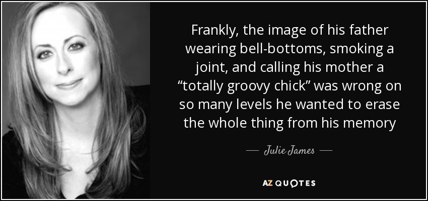 Frankly, the image of his father wearing bell-bottoms, smoking a joint, and calling his mother a “totally groovy chick” was wrong on so many levels he wanted to erase the whole thing from his memory - Julie James