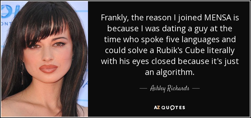 Frankly, the reason I joined MENSA is because I was dating a guy at the time who spoke five languages and could solve a Rubik's Cube literally with his eyes closed because it's just an algorithm. - Ashley Rickards