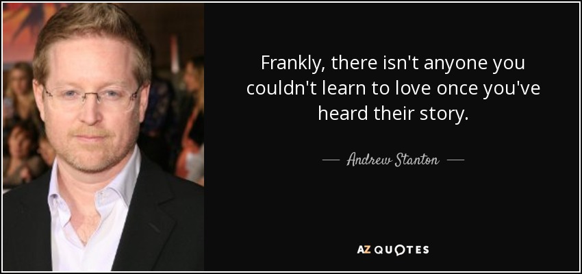 Frankly, there isn't anyone you couldn't learn to love once you've heard their story. - Andrew Stanton