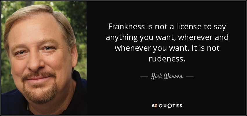 Frankness is not a license to say anything you want, wherever and whenever you want. It is not rudeness. - Rick Warren