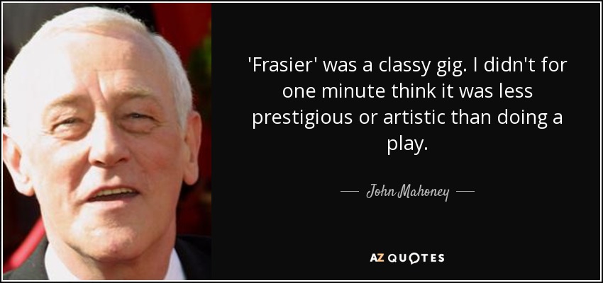 'Frasier' was a classy gig. I didn't for one minute think it was less prestigious or artistic than doing a play. - John Mahoney