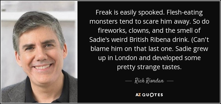 Freak is easily spooked. Flesh-eating monsters tend to scare him away. So do fireworks, clowns, and the smell of Sadie's weird British Ribena drink. (Can't blame him on that last one. Sadie grew up in London and developed some pretty strange tastes. - Rick Riordan