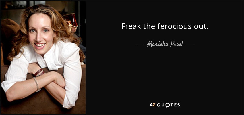 Freak the ferocious out. - Marisha Pessl