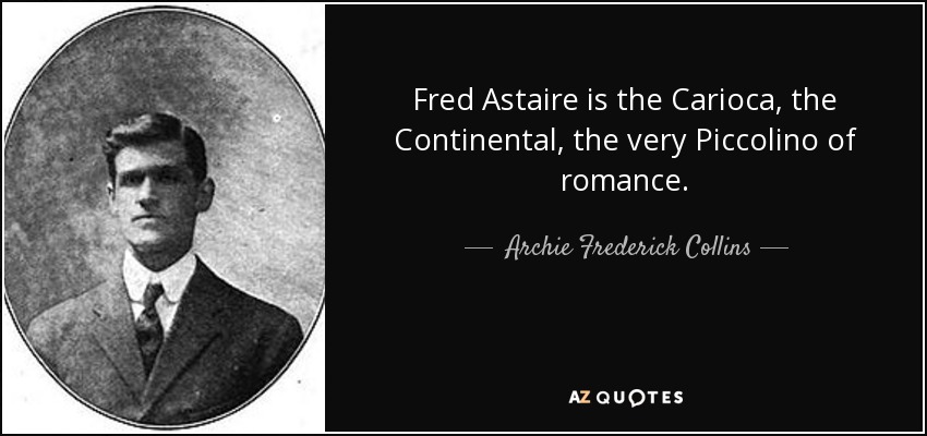 Fred Astaire is the Carioca, the Continental, the very Piccolino of romance. - Archie Frederick Collins