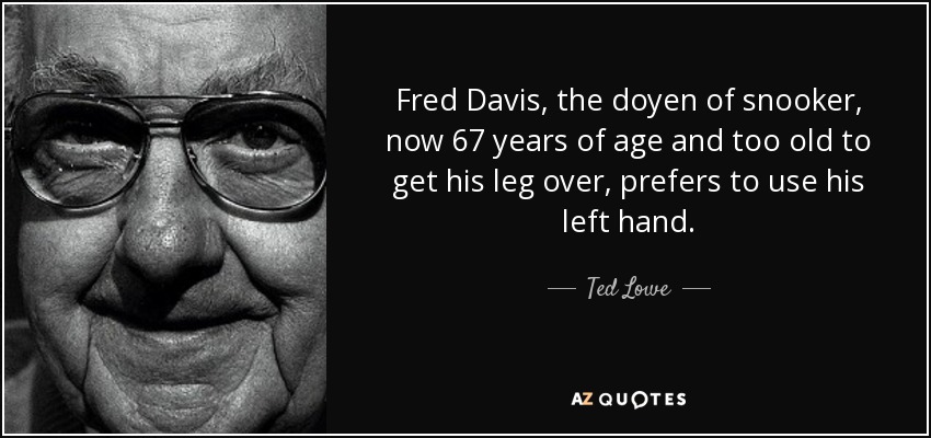 Fred Davis, the doyen of snooker, now 67 years of age and too old to get his leg over, prefers to use his left hand. - Ted Lowe
