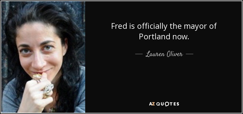 Fred is officially the mayor of Portland now. - Lauren Oliver