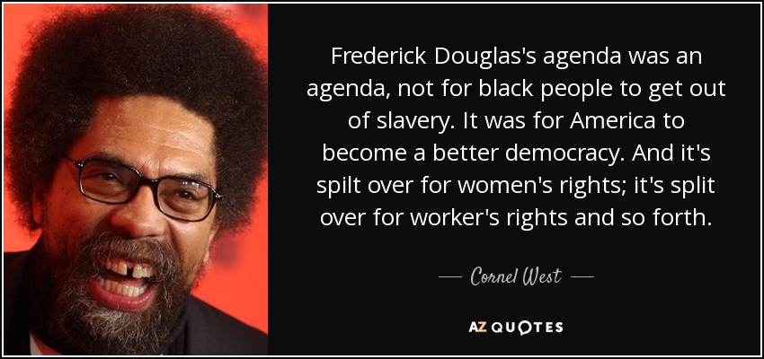 Frederick Douglas's agenda was an agenda, not for black people to get out of slavery. It was for America to become a better democracy. And it's spilt over for women's rights; it's split over for worker's rights and so forth. - Cornel West