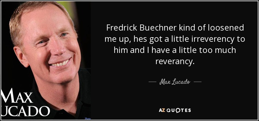 Fredrick Buechner kind of loosened me up, hes got a little irreverency to him and I have a little too much reverancy. - Max Lucado