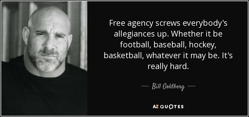 Free agency screws everybody's allegiances up. Whether it be football, baseball, hockey, basketball, whatever it may be. It's really hard. - Bill Goldberg