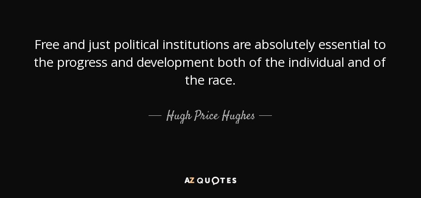 Free and just political institutions are absolutely essential to the progress and development both of the individual and of the race. - Hugh Price Hughes
