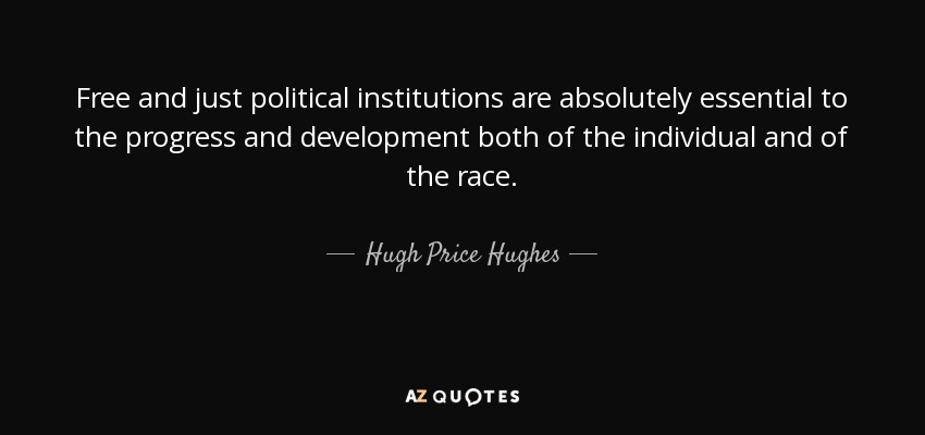 Free and just political institutions are absolutely essential to the progress and development both of the individual and of the race. - Hugh Price Hughes