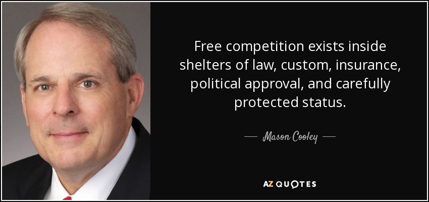 Free competition exists inside shelters of law, custom, insurance, political approval, and carefully protected status. - Mason Cooley
