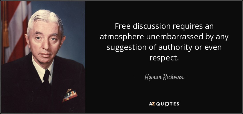 Free discussion requires an atmosphere unembarrassed by any suggestion of authority or even respect. - Hyman Rickover
