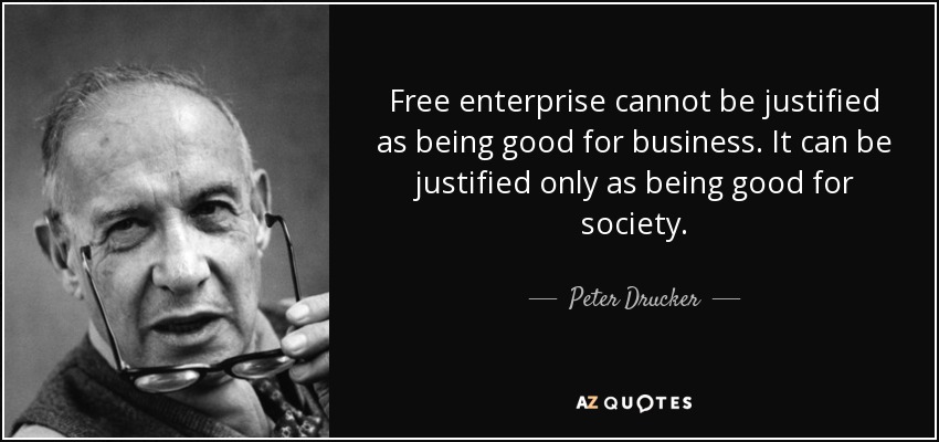 Free enterprise cannot be justified as being good for business. It can be justified only as being good for society. - Peter Drucker