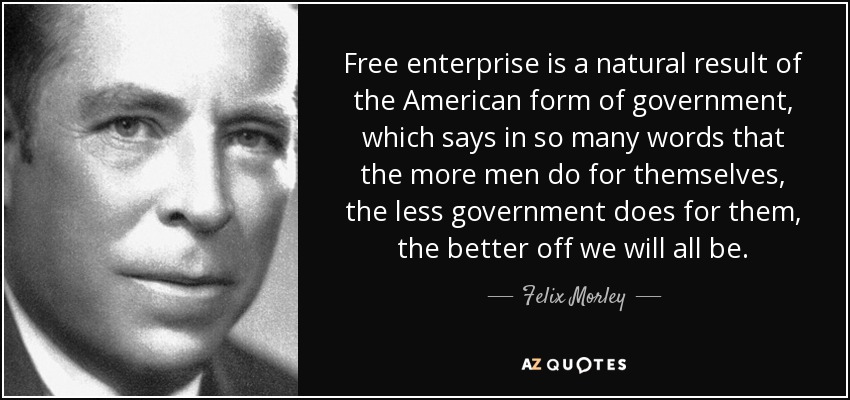 Free enterprise is a natural result of the American form of government, which says in so many words that the more men do for themselves, the less government does for them, the better off we will all be. - Felix Morley