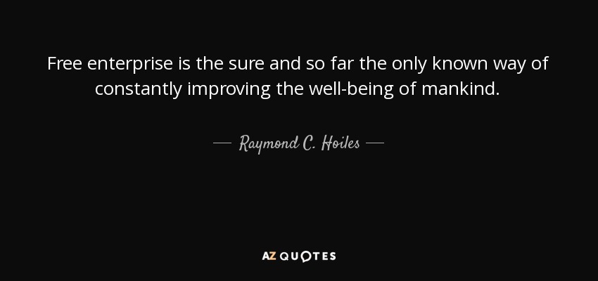 Free enterprise is the sure and so far the only known way of constantly improving the well-being of mankind. - Raymond C. Hoiles