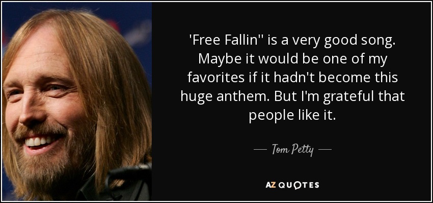 'Free Fallin'' is a very good song. Maybe it would be one of my favorites if it hadn't become this huge anthem. But I'm grateful that people like it. - Tom Petty