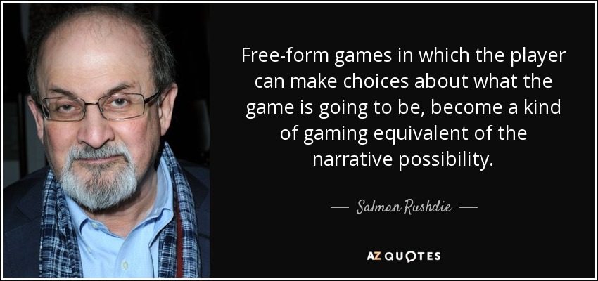 Free-form games in which the player can make choices about what the game is going to be, become a kind of gaming equivalent of the narrative possibility. - Salman Rushdie