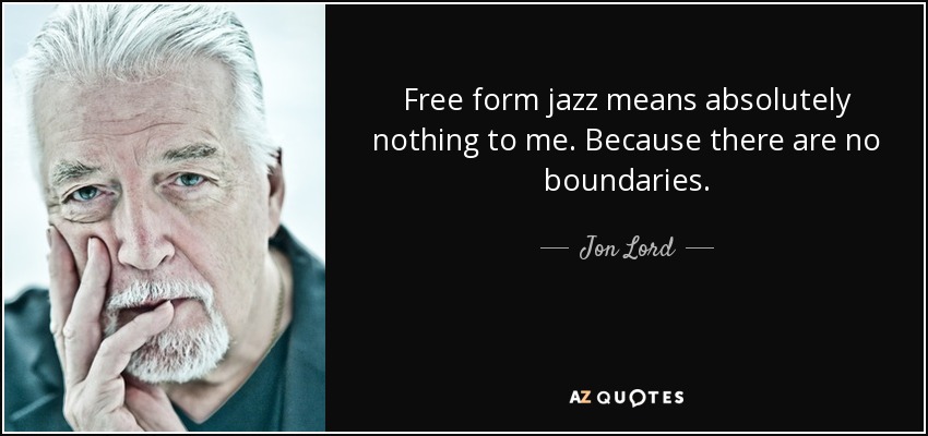 Free form jazz means absolutely nothing to me. Because there are no boundaries. - Jon Lord