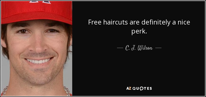 Free haircuts are definitely a nice perk. - C. J. Wilson