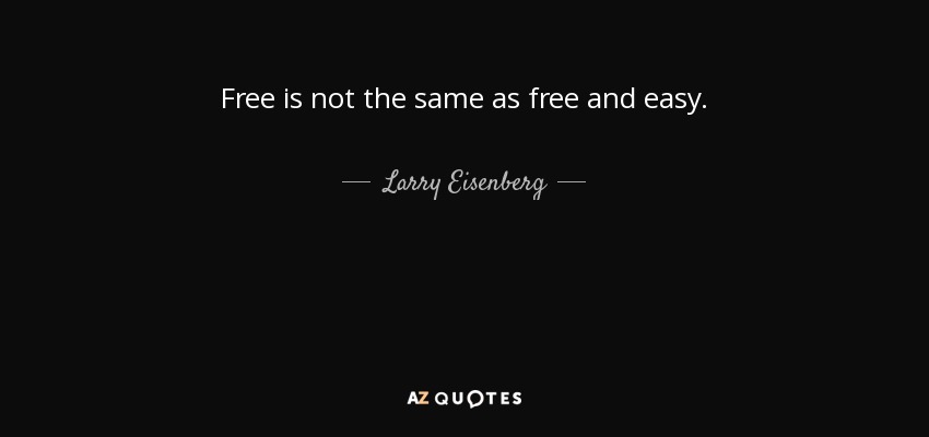 Free is not the same as free and easy. - Larry Eisenberg